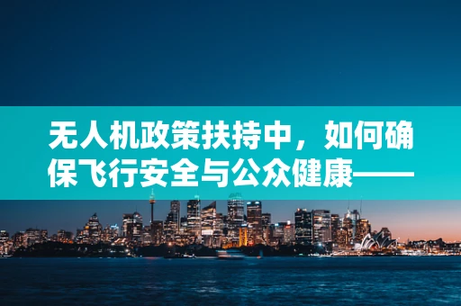 无人机政策扶持中，如何确保飞行安全与公众健康——以腹泻为警示案例的探讨