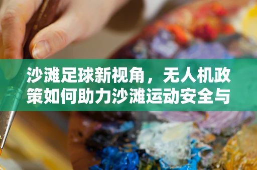 沙滩足球新视角，无人机政策如何助力沙滩运动安全与体验升级？