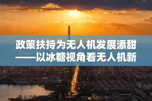 政策扶持为无人机发展添甜——以冰糖视角看无人机新机遇