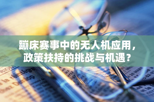 蹦床赛事中的无人机应用，政策扶持的挑战与机遇？