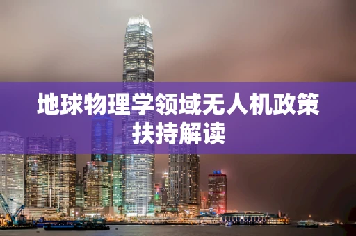 地球物理学领域无人机政策扶持解读