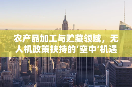 农产品加工与贮藏领域，无人机政策扶持的‘空中’机遇？
