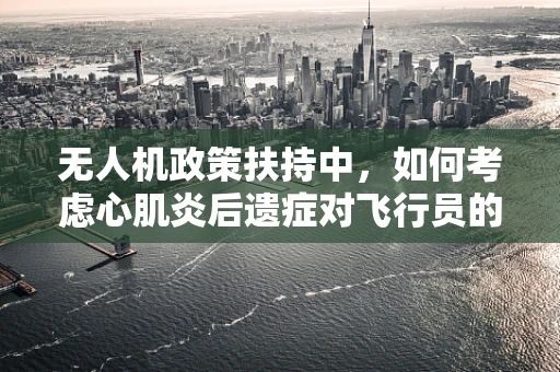 无人机政策扶持中，如何考虑心肌炎后遗症对飞行员的潜在影响？
