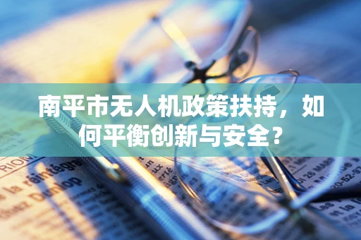 南平市无人机政策扶持，如何平衡创新与安全？