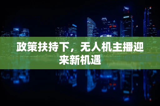 政策扶持下，无人机主播迎来新机遇