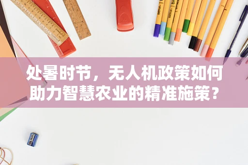 处暑时节，无人机政策如何助力智慧农业的精准施策？