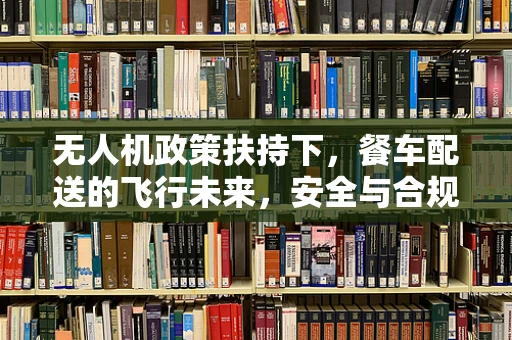 无人机政策扶持下，餐车配送的飞行未来，安全与合规的挑战？