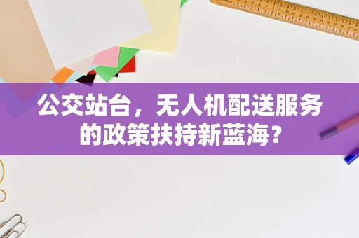 公交站台，无人机配送服务的政策扶持新蓝海？