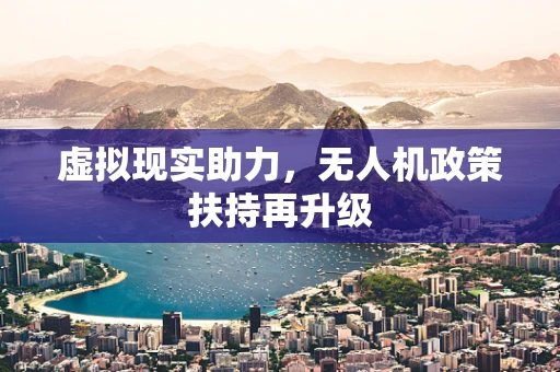 虚拟现实助力，无人机政策扶持再升级