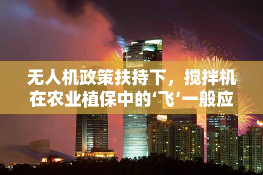 无人机政策扶持下，搅拌机在农业植保中的‘飞’一般应用