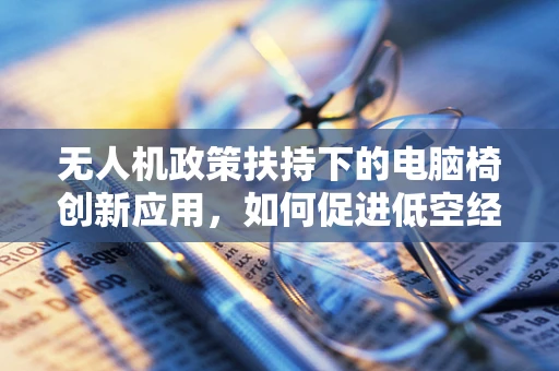 无人机政策扶持下的电脑椅创新应用，如何促进低空经济新生态？