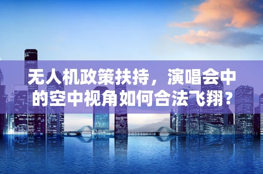 无人机政策扶持，演唱会中的空中视角如何合法飞翔？