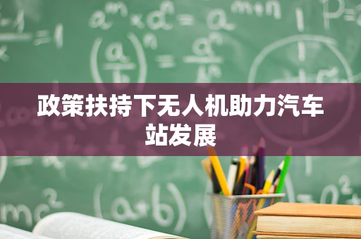 政策扶持下无人机助力汽车站发展