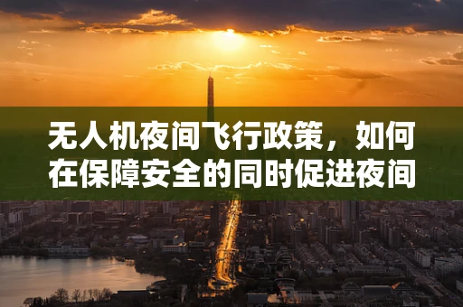 无人机夜间飞行政策，如何在保障安全的同时促进夜间应用发展？