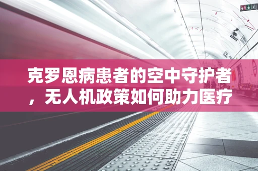 克罗恩病患者的空中守护者，无人机政策如何助力医疗援助？