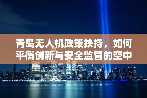 青岛无人机政策扶持，如何平衡创新与安全监管的空中舞蹈？