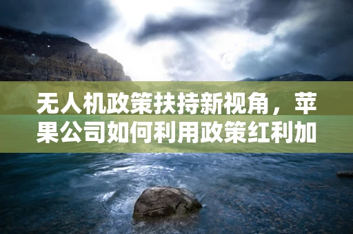 无人机政策扶持新视角，苹果公司如何利用政策红利加速无人机技术革新？