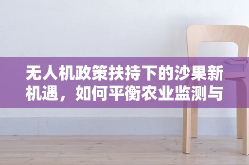 无人机政策扶持下的沙果新机遇，如何平衡农业监测与生态保护？