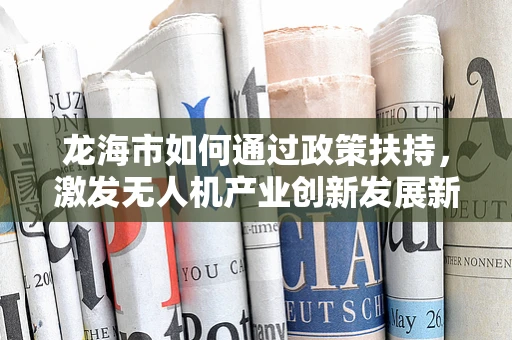 龙海市如何通过政策扶持，激发无人机产业创新发展新动力？