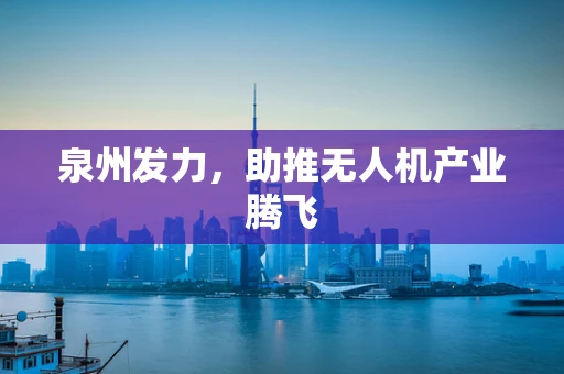 泉州发力，助推无人机产业腾飞