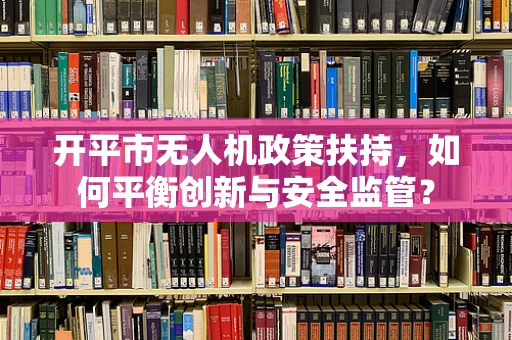 开平市无人机政策扶持，如何平衡创新与安全监管？