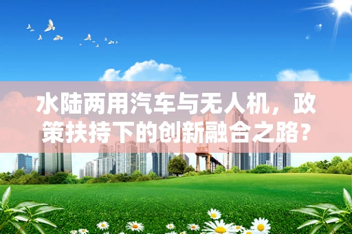 水陆两用汽车与无人机，政策扶持下的创新融合之路？