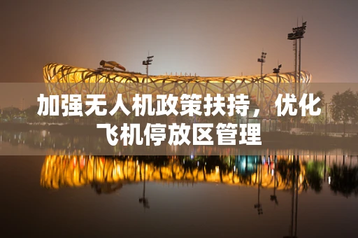 加强无人机政策扶持，优化飞机停放区管理