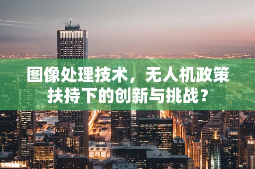 图像处理技术，无人机政策扶持下的创新与挑战？