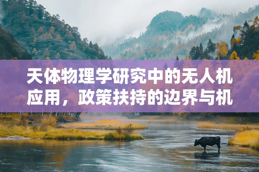 天体物理学研究中的无人机应用，政策扶持的边界与机遇？