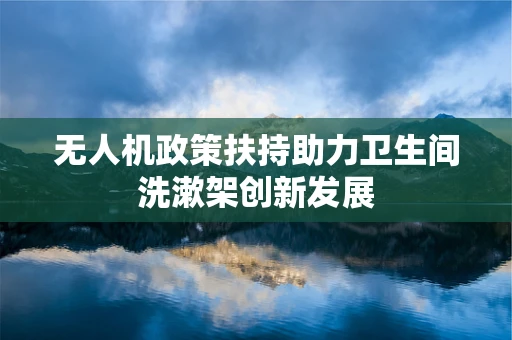 无人机政策扶持助力卫生间洗漱架创新发展