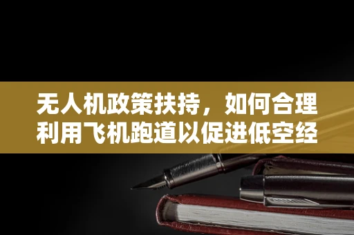 无人机政策扶持，如何合理利用飞机跑道以促进低空经济发展？