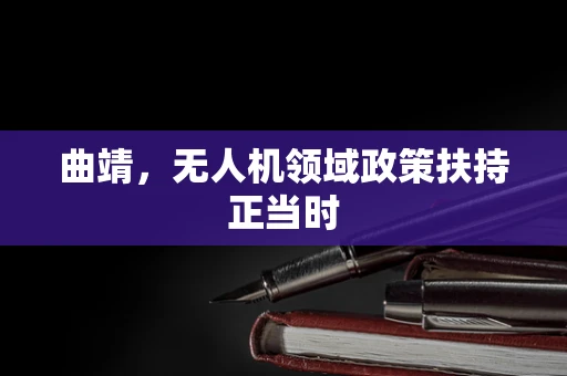 曲靖，无人机领域政策扶持正当时