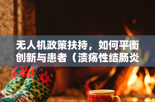 无人机政策扶持，如何平衡创新与患者（溃疡性结肠炎患者）隐私保护？