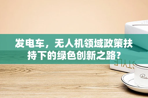 发电车，无人机领域政策扶持下的绿色创新之路？