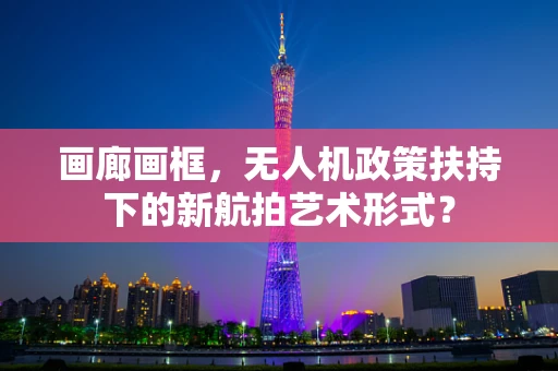 画廊画框，无人机政策扶持下的新航拍艺术形式？