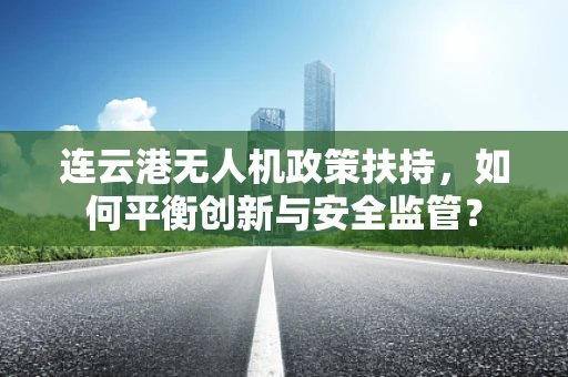 连云港无人机政策扶持，如何平衡创新与安全监管？