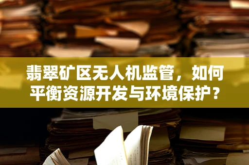 翡翠矿区无人机监管，如何平衡资源开发与环境保护？