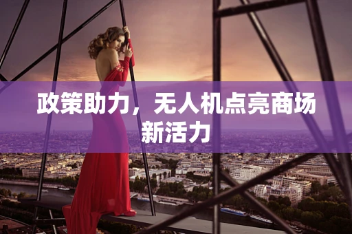 政策助力，无人机点亮商场新活力