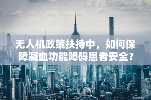 无人机政策扶持中，如何保障凝血功能障碍患者安全？