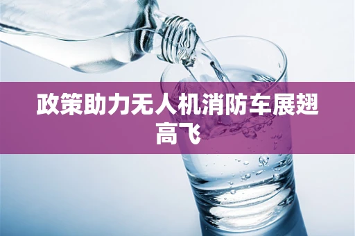 政策助力无人机消防车展翅高飞