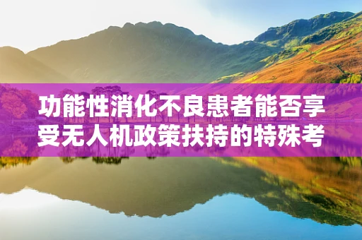 功能性消化不良患者能否享受无人机政策扶持的特殊考量？