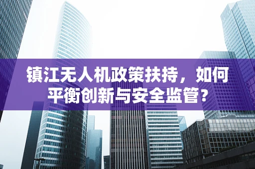 镇江无人机政策扶持，如何平衡创新与安全监管？