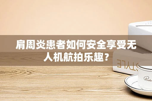 肩周炎患者如何安全享受无人机航拍乐趣？