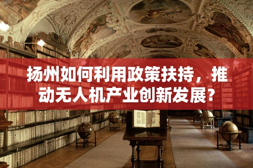 扬州如何利用政策扶持，推动无人机产业创新发展？