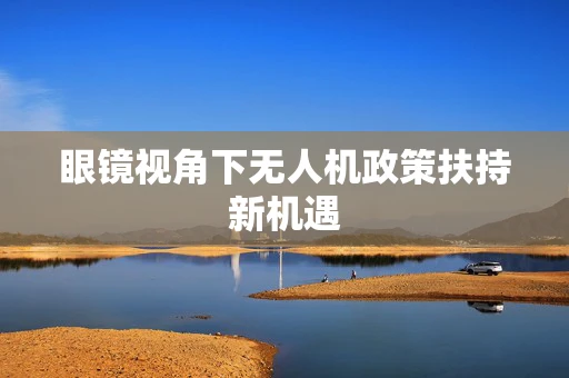 眼镜视角下无人机政策扶持新机遇