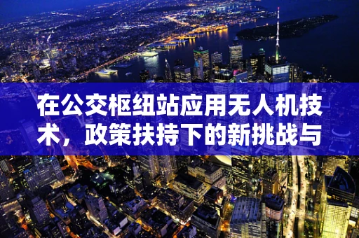 在公交枢纽站应用无人机技术，政策扶持下的新挑战与机遇？