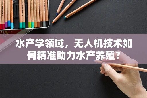水产学领域，无人机技术如何精准助力水产养殖？