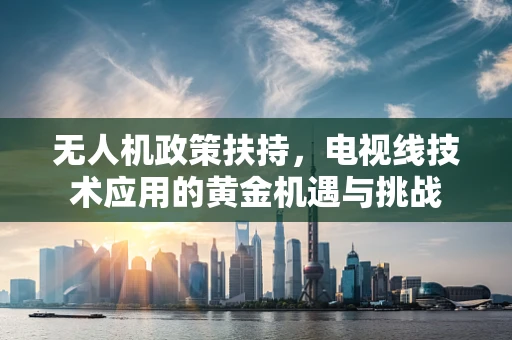 无人机政策扶持，电视线技术应用的黄金机遇与挑战