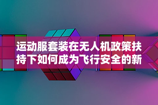 运动服套装在无人机政策扶持下如何成为飞行安全的新‘护盾’？