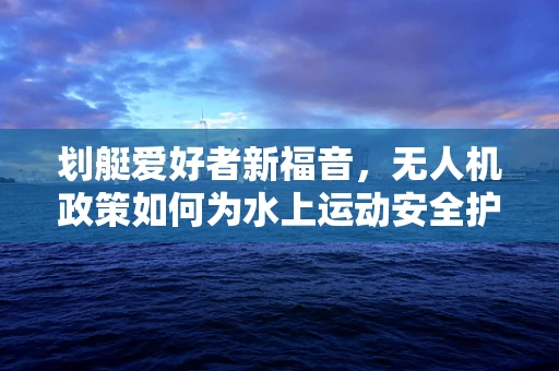 划艇爱好者新福音，无人机政策如何为水上运动安全护航？